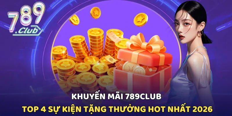 Khuyến Mãi 789CLUB - Top 4 Sự Kiện Tặng Thưởng Hot Nhất 2026